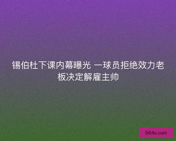 锡伯杜下课内幕曝光 一球员拒绝效力老板决定解雇主帅