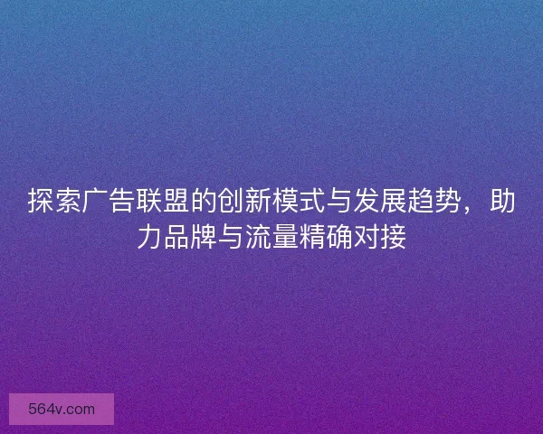 探索广告联盟的创新模式与发展趋势，助力品牌与流量精确对接
