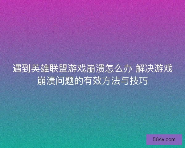 遇到英雄联盟游戏崩溃怎么办 解决游戏崩溃问题的有效方法与技巧