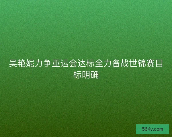 吴艳妮力争亚运会达标全力备战世锦赛目标明确