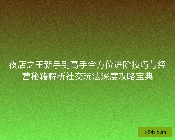 夜店之王新手到高手全方位进阶技巧与经营秘籍解析社交玩法深度攻略宝典