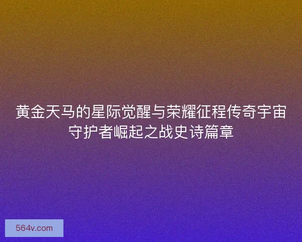 黄金天马的星际觉醒与荣耀征程传奇宇宙守护者崛起之战史诗篇章