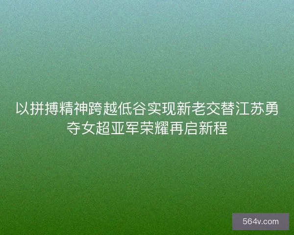 以拼搏精神跨越低谷实现新老交替江苏勇夺女超亚军荣耀再启新程