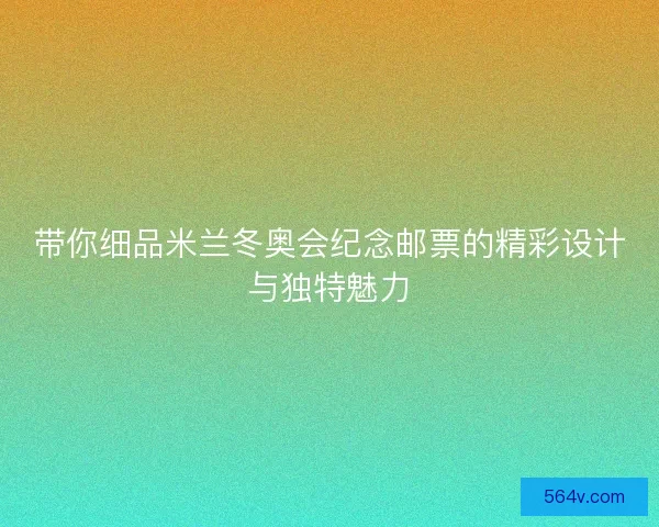 带你细品米兰冬奥会纪念邮票的精彩设计与独特魅力