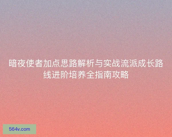 暗夜使者加点思路解析与实战流派成长路线进阶培养全指南攻略