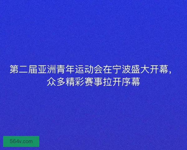 第二届亚洲青年运动会在宁波盛大开幕，众多精彩赛事拉开序幕