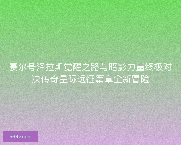 赛尔号泽拉斯觉醒之路与暗影力量终极对决传奇星际远征篇章全新冒险