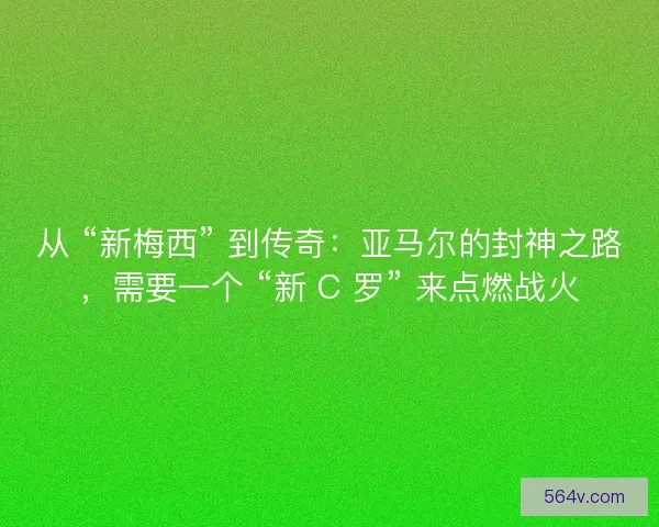 从 “新梅西” 到传奇：亚马尔的封神之路，需要一个 “新 C 罗” 来点燃战火