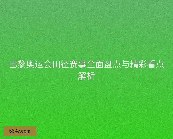 巴黎奥运会田径赛事全面盘点与精彩看点解析