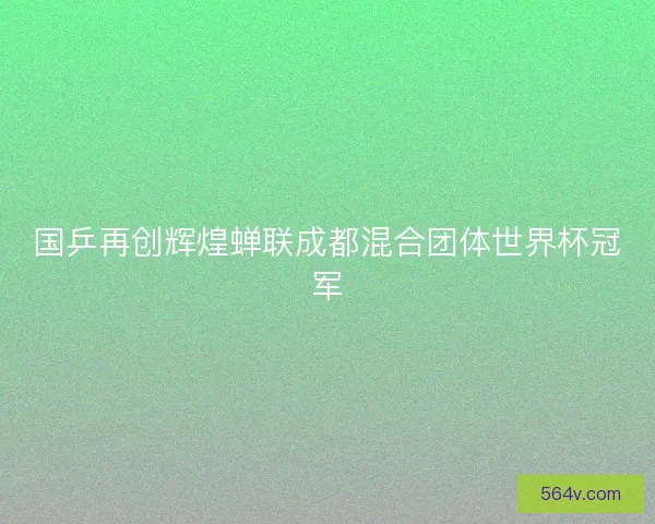 国乒再创辉煌蝉联成都混合团体世界杯冠军